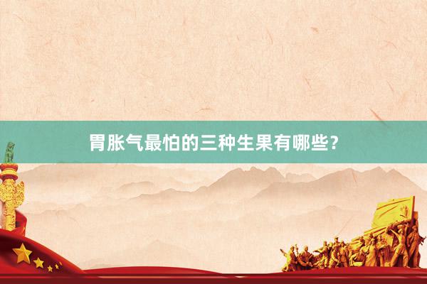 胃胀气最怕的三种生果有哪些？