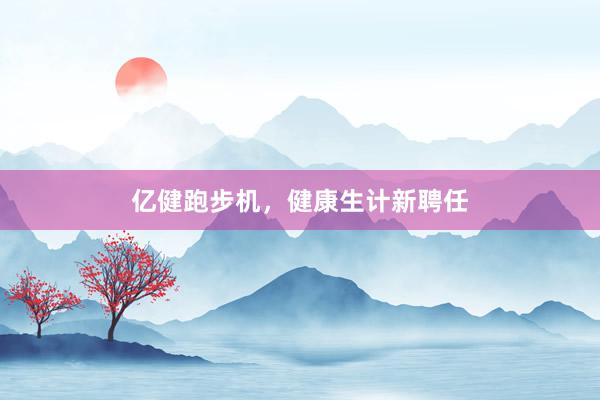 亿健跑步机，健康生计新聘任